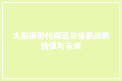 大数据时代探索主体数据的价值与未来 大数据时代探索主体数据的价值与未来