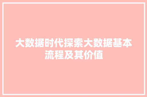 大数据时代探索大数据基本流程及其价值 大数据时代探索大数据基本流程及其价值