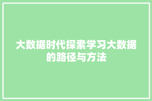 大数据时代探索学习大数据的路径与方法 大数据时代探索学习大数据的路径与方法