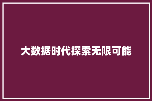 大数据时代探索无限可能 大数据时代探索无限可能