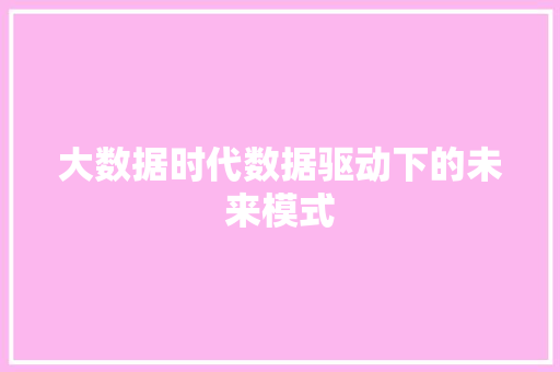 大数据时代数据驱动下的未来模式 大数据时代数据驱动下的未来模式