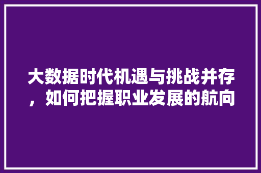 大数据时代机遇与挑战并存，如何把握职业发展的航向