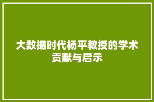 大数据时代杨平教授的学术贡献与启示