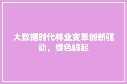 大数据时代林业变革创新驱动,绿色崛起 大数据时代林业变革创新驱动,绿色崛起
