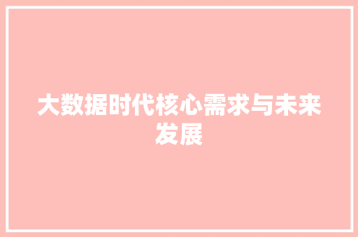 大数据时代核心需求与未来发展 大数据时代核心需求与未来发展