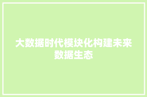 大数据时代模块化构建未来数据生态 大数据时代模块化构建未来数据生态
