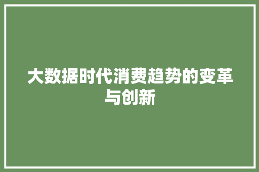 大数据时代消费趋势的变革与创新 大数据时代消费趋势的变革与创新