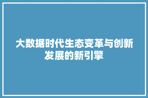 大数据时代生态变革与创新发展的新引擎