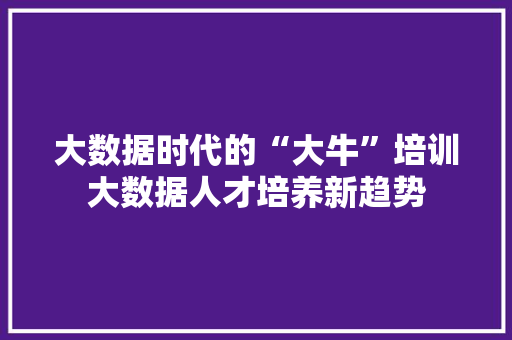大数据时代的“大牛”培训大数据人才培养新趋势