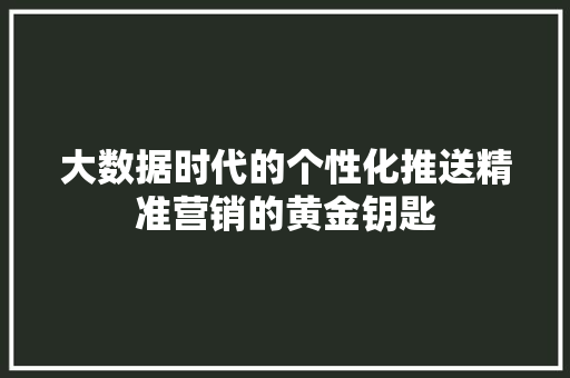 大数据时代的个性化推送精准营销的黄金钥匙