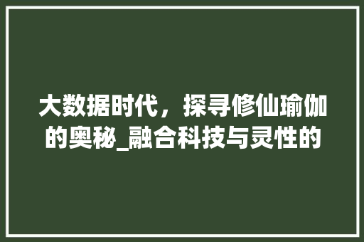 大数据时代，探寻修仙瑜伽的奥秘_融合科技与灵性的智慧之旅