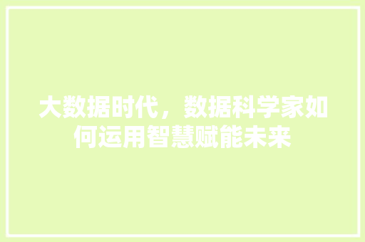 大数据时代，数据科学家如何运用智慧赋能未来
