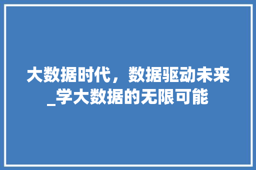 大数据时代,数据驱动未来_学大数据的无限可能 大数据时代,数据驱动未来_学大数据的无限可能