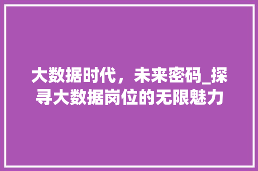 大数据时代，未来密码_探寻大数据岗位的无限魅力