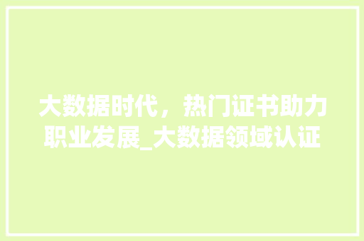 大数据时代，热门证书助力职业发展_大数据领域认证的重要性
