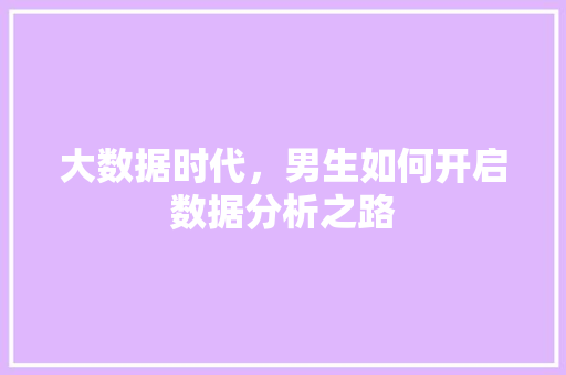 大数据时代,男生如何开启数据分析之路 大数据时代,男生如何开启数据分析之路
