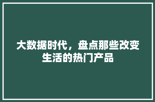 大数据时代，盘点那些改变生活的热门产品