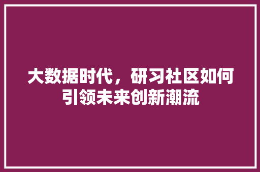 大数据时代，研习社区如何引领未来创新潮流