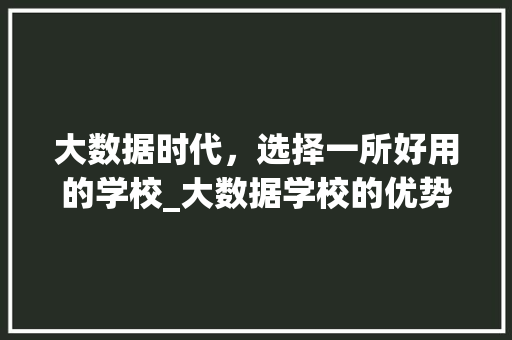 大数据时代，选择一所好用的学校_大数据学校的优势与价值
