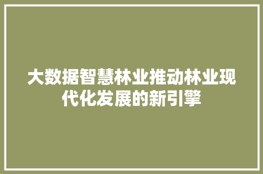 大数据智慧林业推动林业现代化发展的新引擎