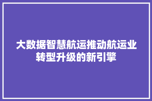 大数据智慧航运推动航运业转型升级的新引擎