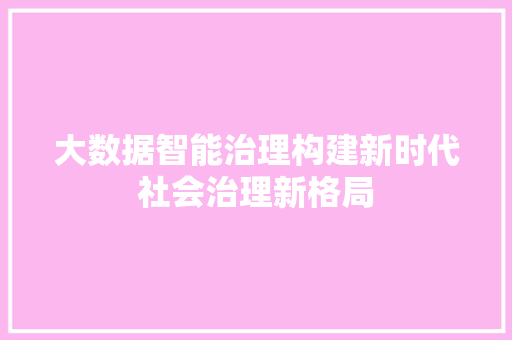 大数据智能治理构建新时代社会治理新格局 电脑基础 大数据智能治理构建新时代社会治理新格局 电脑基础