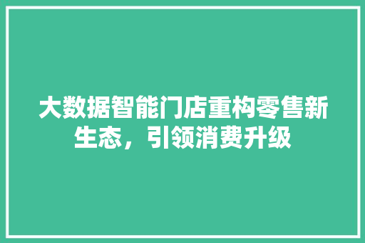 大数据智能门店重构零售新生态，引领消费升级