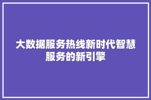 大数据服务热线新时代智慧服务的新引擎