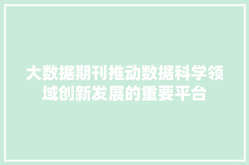 大数据期刊推动数据科学领域创新发展的重要平台