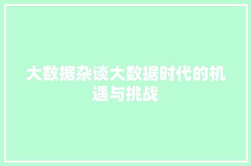 大数据杂谈大数据时代的机遇与挑战 大数据杂谈大数据时代的机遇与挑战