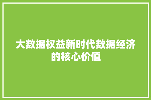 大数据权益新时代数据经济的核心价值 大数据权益新时代数据经济的核心价值