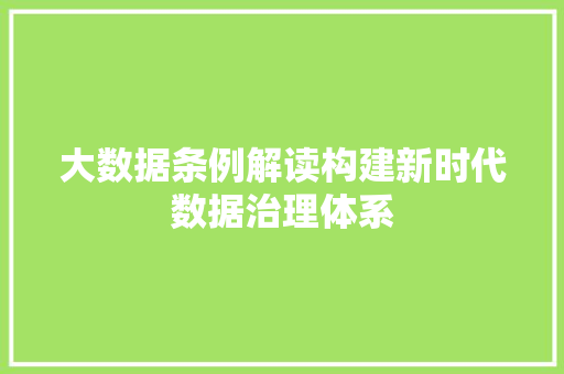 大数据条例解读构建新时代数据治理体系 大数据条例解读构建新时代数据治理体系