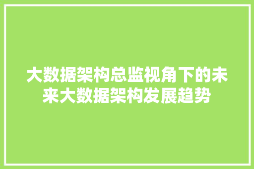 大数据架构总监视角下的未来大数据架构发展趋势