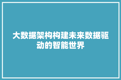 大数据架构构建未来数据驱动的智能世界 大数据架构构建未来数据驱动的智能世界