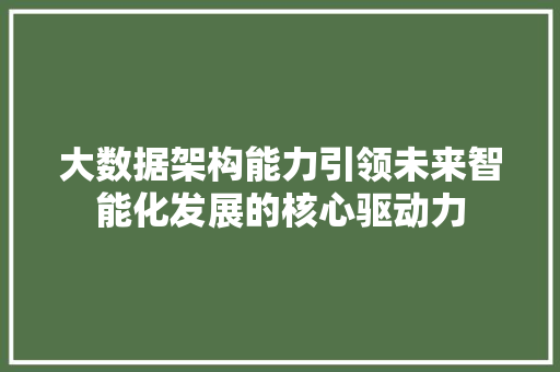 大数据架构能力引领未来智能化发展的核心驱动力 大数据架构能力引领未来智能化发展的核心驱动力