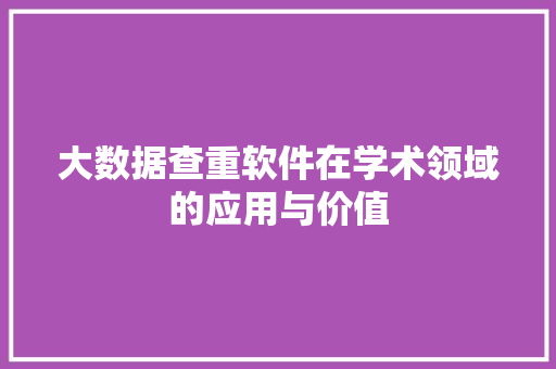 大数据查重软件在学术领域的应用与价值 大数据查重软件在学术领域的应用与价值