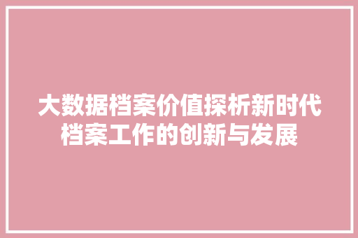 大数据档案价值探析新时代档案工作的创新与发展