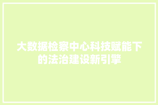 大数据检察中心科技赋能下的法治建设新引擎