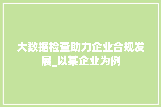 大数据检查助力企业合规发展_以某企业为例