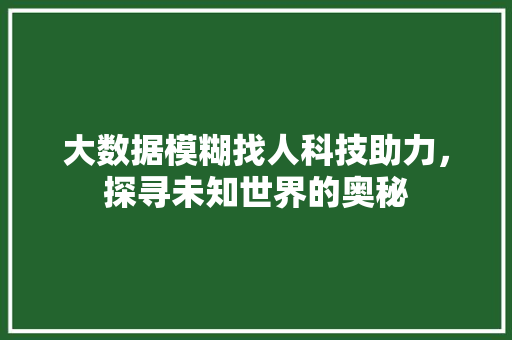 大数据模糊找人科技助力，探寻未知世界的奥秘