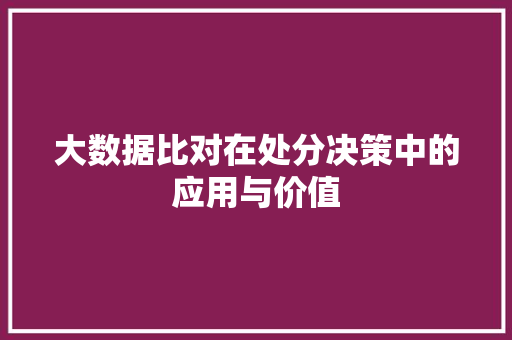 大数据比对在处分决策中的应用与价值