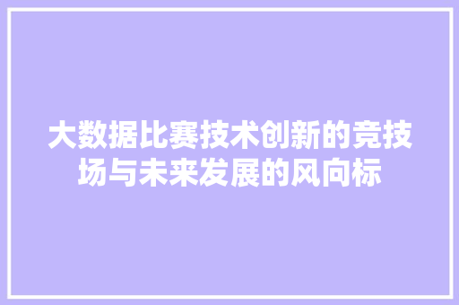 大数据比赛技术创新的竞技场与未来发展的风向标