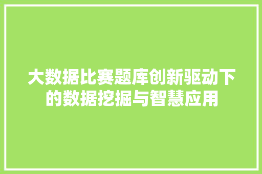 大数据比赛题库创新驱动下的数据挖掘与智慧应用