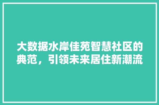 大数据水岸佳苑智慧社区的典范，引领未来居住新潮流