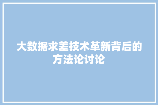 大数据求差技术革新背后的方法论讨论 网络技术 大数据求差技术革新背后的方法论讨论 网络技术