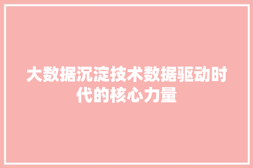 大数据沉淀技术数据驱动时代的核心力量 大数据沉淀技术数据驱动时代的核心力量