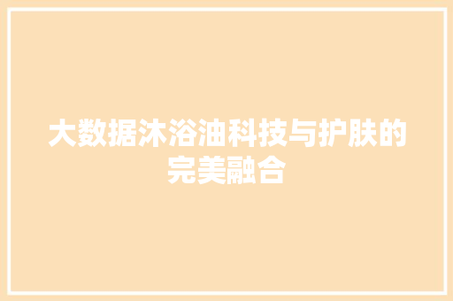 大数据沐浴油科技与护肤的完美融合 大数据沐浴油科技与护肤的完美融合