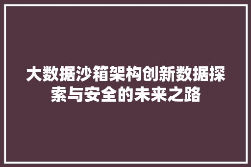 大数据沙箱架构创新数据探索与安全的未来之路 大数据沙箱架构创新数据探索与安全的未来之路