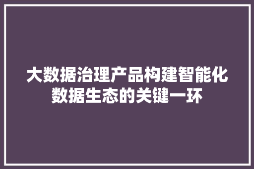大数据治理产品构建智能化数据生态的关键一环