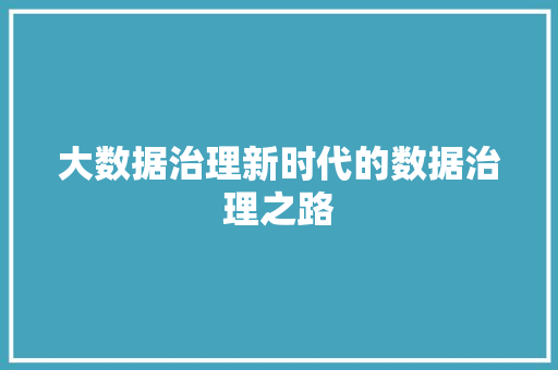 大数据治理新时代的数据治理之路 电脑故障维修 大数据治理新时代的数据治理之路 电脑故障维修